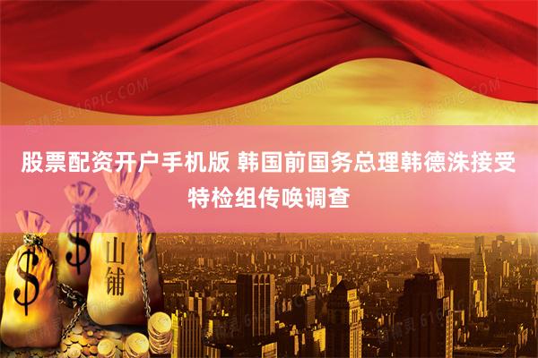 股票配资开户手机版 韩国前国务总理韩德洙接受特检组传唤调查