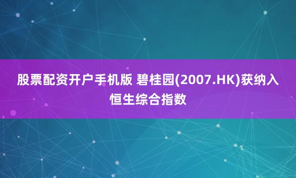 股票配资开户手机版 碧桂园(2007.HK)获纳入恒生综合指数