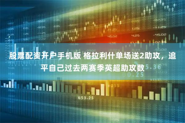 股票配资开户手机版 格拉利什单场送2助攻，追平自己过去两赛季英超助攻数