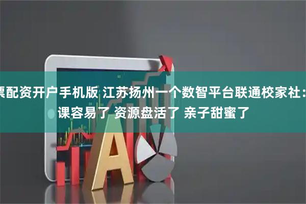 股票配资开户手机版 江苏扬州一个数智平台联通校家社：抢课容易了&#32;资源盘活了&#32;亲子甜蜜了