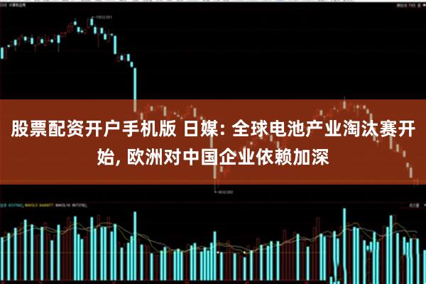 股票配资开户手机版 日媒: 全球电池产业淘汰赛开始, 欧洲对中国企业依赖加深