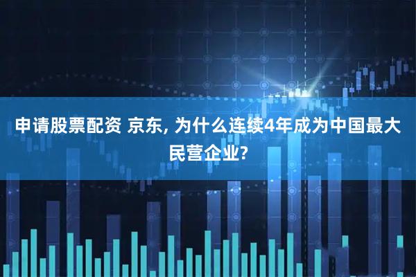 申请股票配资 京东, 为什么连续4年成为中国最大民营企业?
