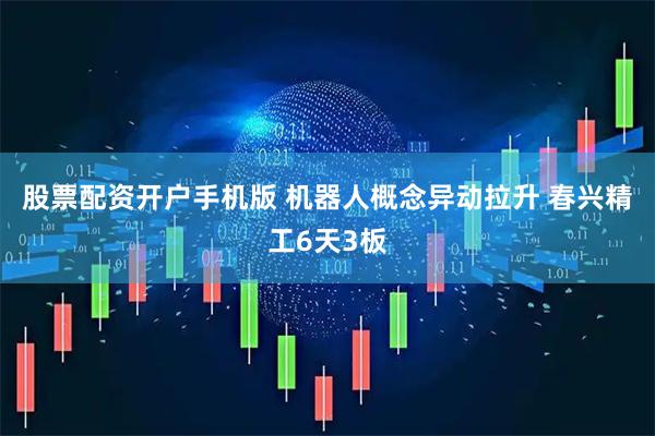 股票配资开户手机版 机器人概念异动拉升 春兴精工6天3板