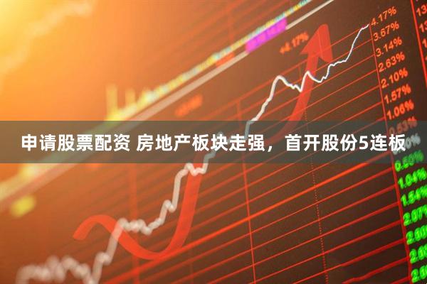 申请股票配资 房地产板块走强，首开股份5连板