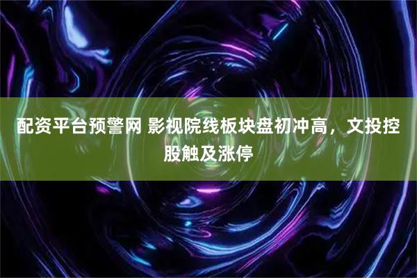 配资平台预警网 影视院线板块盘初冲高，文投控股触及涨停