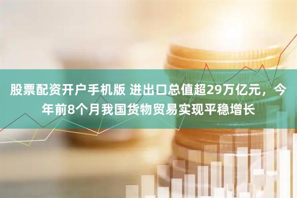 股票配资开户手机版 进出口总值超29万亿元，今年前8个月我国货物贸易实现平稳增长