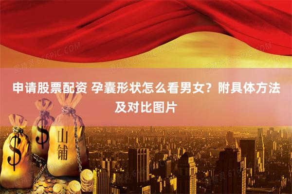 申请股票配资 孕囊形状怎么看男女？附具体方法及对比图片