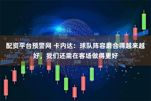 配资平台预警网 卡内达：球队阵容磨合得越来越好，我们还需在客场做得更好