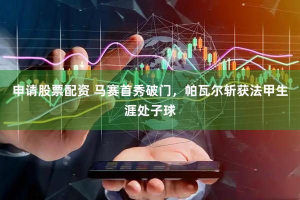 申请股票配资 马赛首秀破门，帕瓦尔斩获法甲生涯处子球