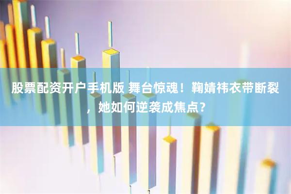 股票配资开户手机版 舞台惊魂！鞠婧祎衣带断裂，她如何逆袭成焦点？