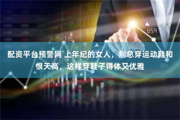 配资平台预警网 上年纪的女人，别总穿运动鞋和恨天高，这样穿鞋子得体又优雅