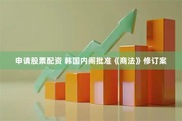 申请股票配资 韩国内阁批准《商法》修订案