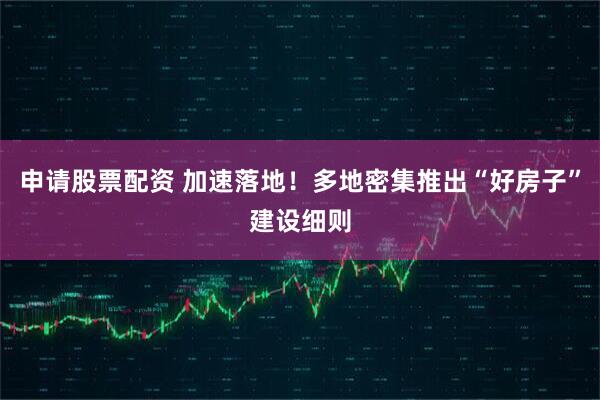 申请股票配资 加速落地！多地密集推出“好房子”建设细则