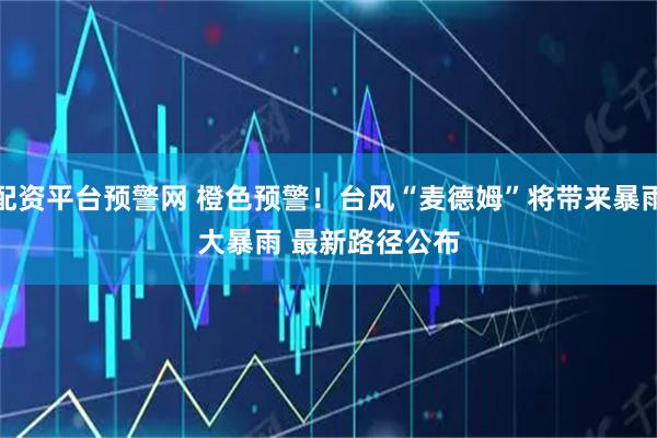 配资平台预警网 橙色预警！台风“麦德姆”将带来暴雨大暴雨 最新路径公布