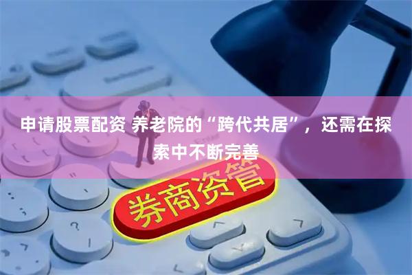 申请股票配资 养老院的“跨代共居”，还需在探索中不断完善