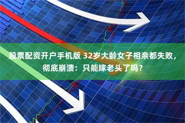 股票配资开户手机版 32岁大龄女子相亲都失败，彻底崩溃：只能嫁老头了吗？