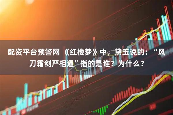 配资平台预警网 《红楼梦》中，黛玉说的：“风刀霜剑严相逼”指的是谁？为什么？