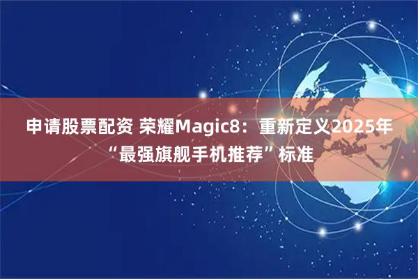 申请股票配资 荣耀Magic8：重新定义2025年“最强旗舰手机推荐”标准