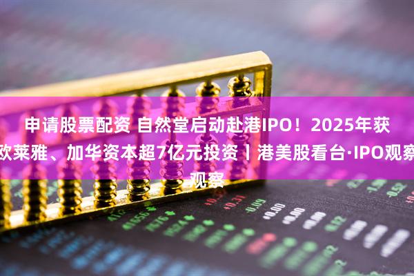 申请股票配资 自然堂启动赴港IPO！2025年获欧莱雅、加华资本超7亿元投资丨港美股看台·IPO观察