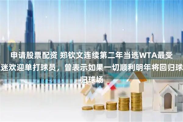 申请股票配资 郑钦文连续第二年当选WTA最受球迷欢迎单打球员，曾表示如果一切顺利明年将回归球场