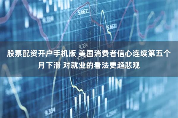 股票配资开户手机版 美国消费者信心连续第五个月下滑 对就业的看法更趋悲观