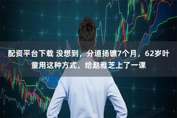 配资平台下载 没想到，分道扬镳7个月，62岁叶童用这种方式，给赵雅芝上了一课