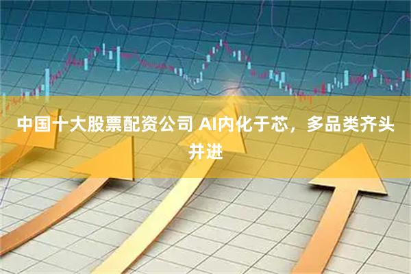 中国十大股票配资公司 AI内化于芯，多品类齐头并进