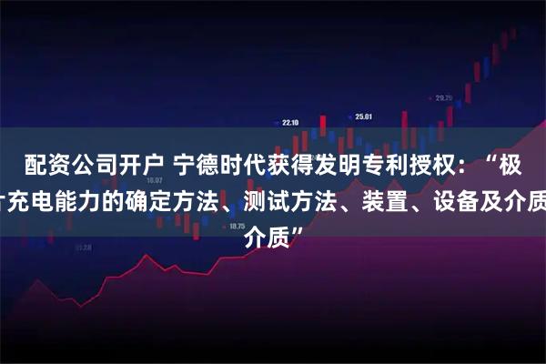 配资公司开户 宁德时代获得发明专利授权：“极片充电能力的确定方法、测试方法、装置、设备及介质”