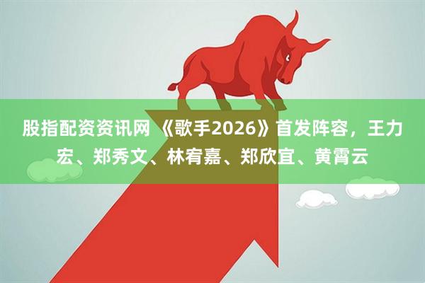 股指配资资讯网 《歌手2026》首发阵容，王力宏、郑秀文、林宥嘉、郑欣宜、黄霄云