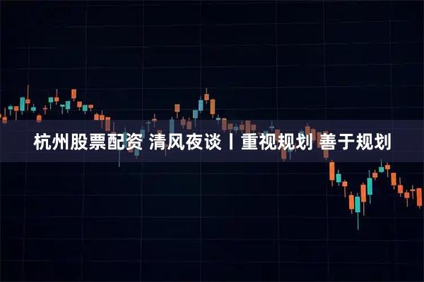 杭州股票配资 清风夜谈丨重视规划 善于规划