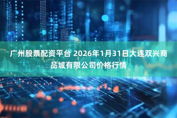 广州股票配资平台 2026年1月31日大连双兴商品城有限公司价格行情
