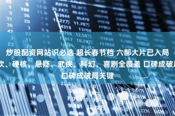 炒股配资网站识必选 超长春节档 六部大片已入局 合家欢、硬核、悬疑、武侠、科幻、喜剧全覆盖 口碑成破局关键