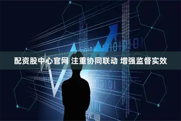 配资股中心官网 注重协同联动 增强监督实效