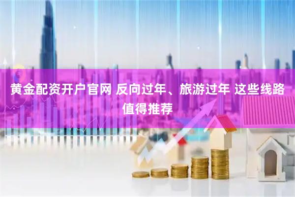 黄金配资开户官网 反向过年、旅游过年 这些线路值得推荐