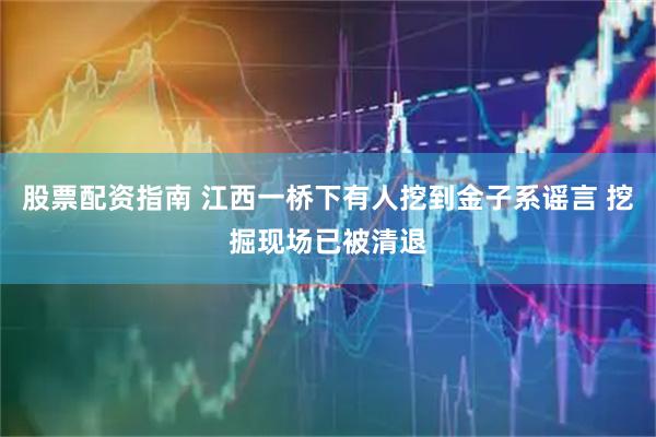 股票配资指南 江西一桥下有人挖到金子系谣言 挖掘现场已被清退