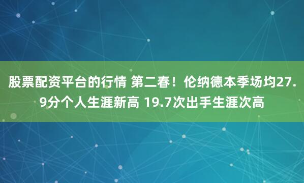 股票配资平台的行情 第二春！伦纳德本季场均27.9分个人生涯新高 19.7次出手生涯次高