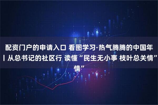 配资门户的申请入口 看图学习·热气腾腾的中国年丨从总书记的社区行 读懂“民生无小事 枝叶总关情”