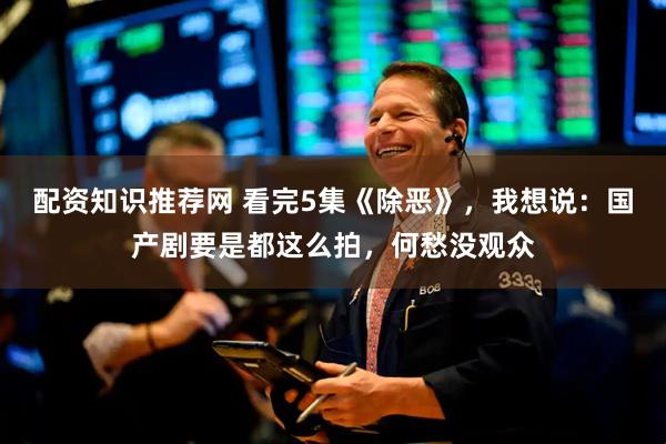 配资知识推荐网 看完5集《除恶》，我想说：国产剧要是都这么拍，何愁没观众