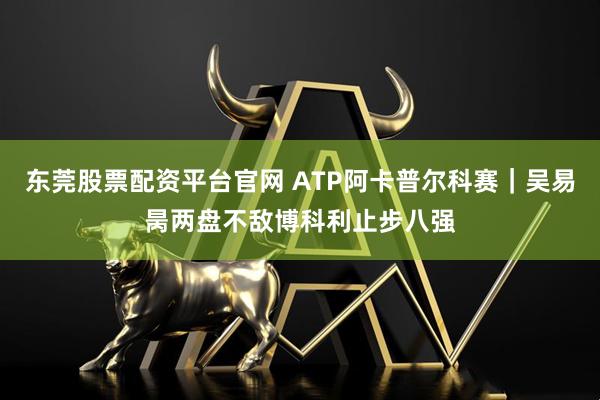 东莞股票配资平台官网 ATP阿卡普尔科赛｜吴易昺两盘不敌博科利止步八强