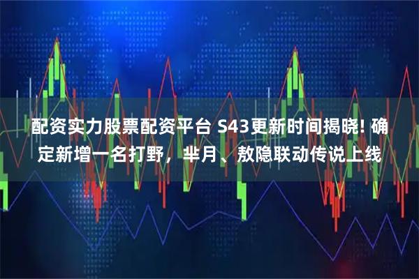 配资实力股票配资平台 S43更新时间揭晓! 确定新增一名打野，芈月、敖隐联动传说上线