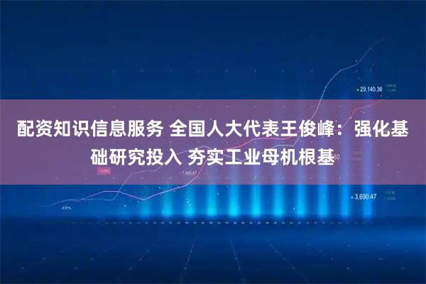 配资知识信息服务 全国人大代表王俊峰：强化基础研究投入 夯实工业母机根基