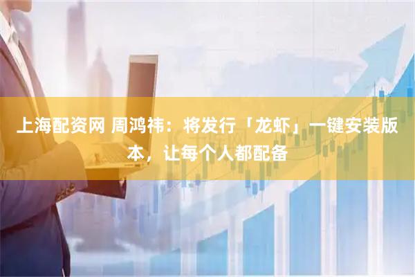 上海配资网 周鸿祎：将发行「龙虾」一键安装版本，让每个人都配备