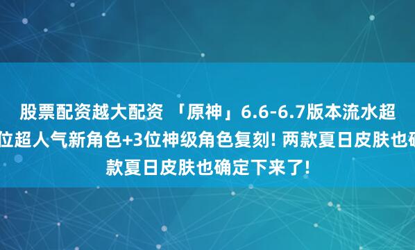 股票配资越大配资 「原神」6.6-6.7版本流水超抖稳了! 两位超人气新角色+3位神级角色复刻! 两款夏日皮肤也确定下来了!