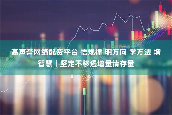 高声誉网络配资平台 悟规律 明方向 学方法 增智慧丨坚定不移遏增量清存量