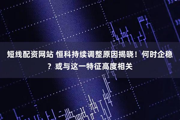 短线配资网站 恒科持续调整原因揭晓！何时企稳？或与这一特征高度相关