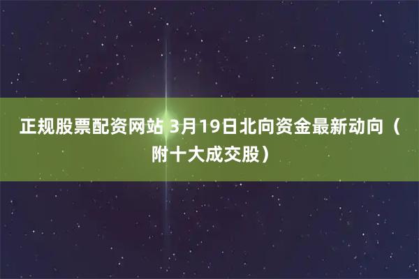 正规股票配资网站 3月19日北向资金最新动向（附十大成交股）