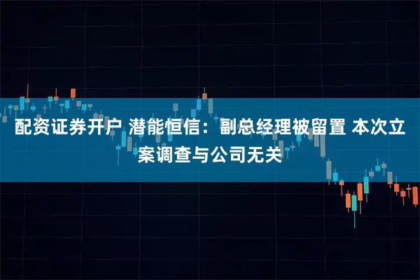 配资证券开户 潜能恒信：副总经理被留置 本次立案调查与公司无关