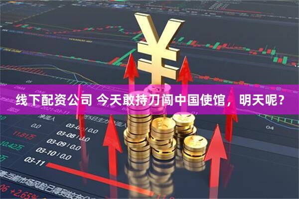 线下配资公司 今天敢持刀闯中国使馆,明天呢?