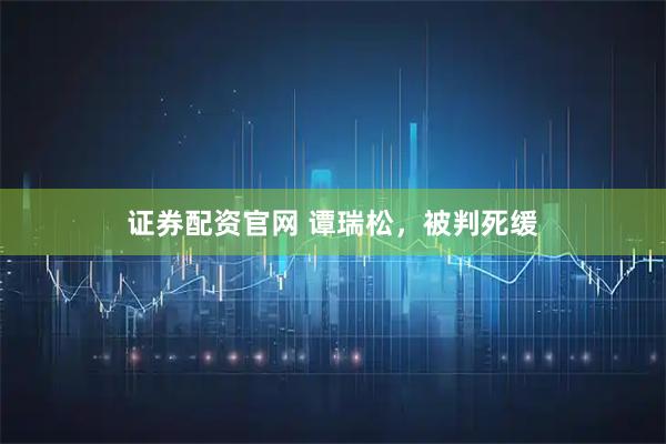 证券配资官网 谭瑞松,被判死缓