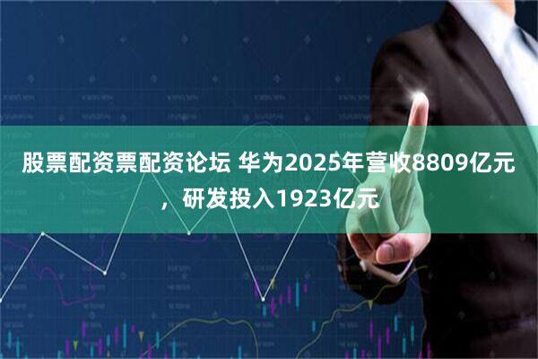 股票配资票配资论坛 华为2025年营收8809亿元，研发投入1923亿元